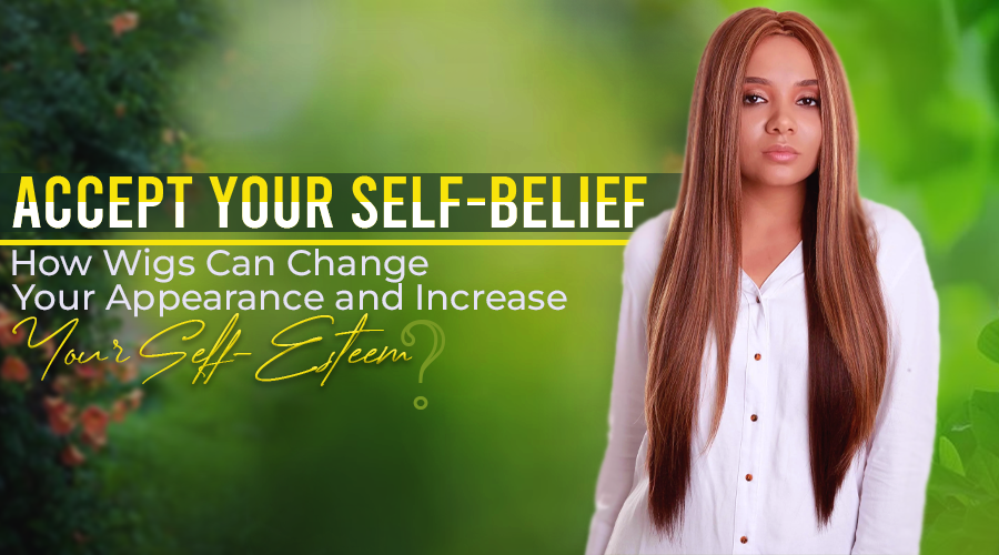 Accept Your Self-Belief - How Wigs Can Change Your Appearance and Increase Your Self-Esteem