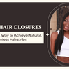 Human Hair Closures – The Smartest Way to Achieve Natural, Seamless Hairstyles