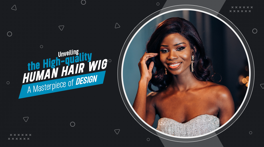 Unveiling the High-quality Human Hair Wig: A Masterpiece of Design