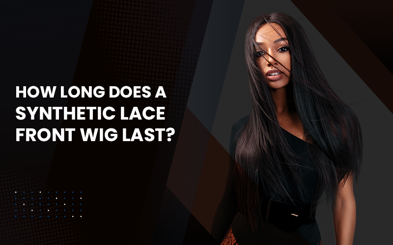 HOW LONG DOES A SYNTHETIC LACE FRONT WIG LAST?