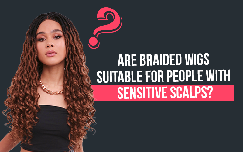 Are Braided Wigs Suitable for People with Sensitive Scalps?